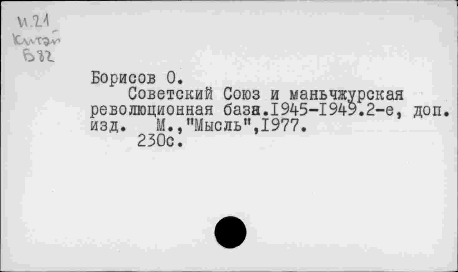 ﻿Борисов 0.
Советский Союз и маньчжурская революционная база.1945-1949.2-е, доп. изд. М.,“Мысль”,1977.
230с.